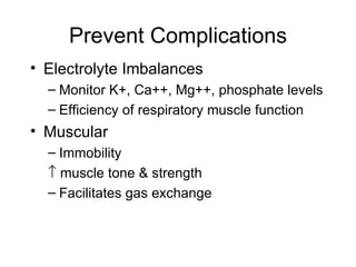 Prevent Complications Electrolyte Imbalances Monitor K+, Ca++, Mg++, phosphate levels Efficiency of respiratory muscle function Muscular Immobility   muscle tone & strength Facilitates gas exchange 