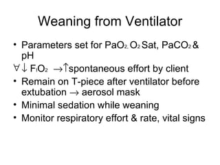 Weaning from Ventilator Parameters set for PaO 2,  O 2  Sat, PaCO 2  &   pH    F I O 2    spontaneous effort by client Remain on T-piece after ventilator before extubation    aerosol mask Minimal sedation while weaning Monitor respiratory effort & rate, vital signs 