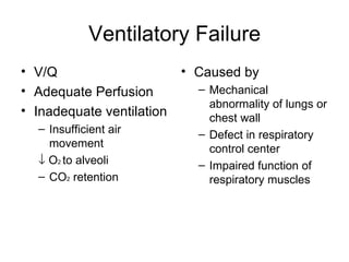 Ventilatory Failure V/Q  Adequate Perfusion Inadequate ventilation Insufficient air movement    O 2  to alveoli CO 2  retention Caused by Mechanical abnormality of lungs or chest wall Defect in respiratory control center Impaired function of respiratory muscles 
