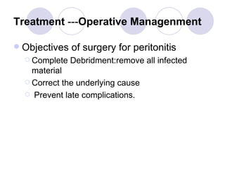 Treatment  --- Operative Managenment Objectives of surgery for peritonitis  Complete Debridment:remove all infected material Correct the underlying cause Prevent late complications.  