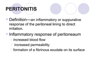 PERITONITIS Definition--- an inflammatory or suppurative response of the peritoneal lining to direct irritation.  Inflammatory response of peritoneaum increased blood flow increased permeability formation of a fibrinous exudate on its surface 