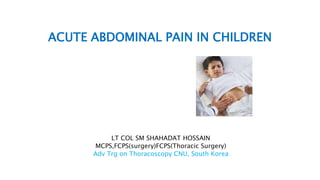 ACUTE ABDOMINAL PAIN IN CHILDREN
LT COL SM SHAHADAT HOSSAIN
MCPS,FCPS(surgery)FCPS(Thoracic Surgery)
Adv Trg on Thoracoscopy CNU, South Korea
 