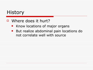 History Where does it hurt? Know locations of major organs But realize abdominal pain locations do not correlate well with source 