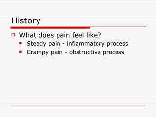 History What does pain feel like? Steady pain - inflammatory process Crampy pain - obstructive process 