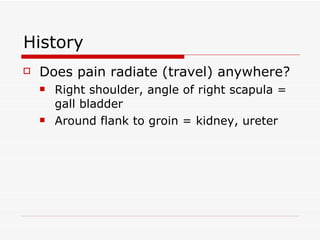 History Does pain radiate (travel) anywhere? Right shoulder, angle of right scapula = gall bladder Around flank to groin = kidney, ureter 