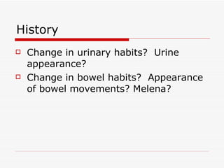 History Change in urinary habits?  Urine appearance? Change in bowel habits?  Appearance of bowel movements? Melena? 