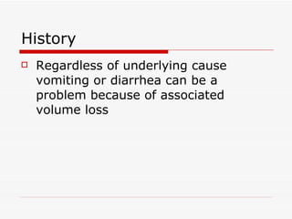 History Regardless of underlying cause vomiting or diarrhea can be a problem because of associated volume loss 