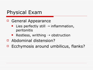 Physical Exam General Appearance Lies perfectly still    inflammation, peritonitis Restless, writhing    obstruction Abdominal distension? Ecchymosis around umbilicus, flanks? 