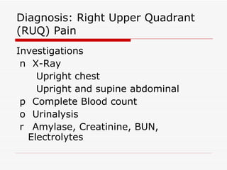 Diagnosis: Right Upper Quadrant (RUQ) Pain Investigations 􀂉  X-Ray Upright chest Upright and supine abdominal 􀂉  Complete Blood count 􀂉  Urinalysis 􀂉  Amylase, Creatinine, BUN, Electrolytes 