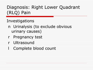 Diagnosis: Right Lower Quadrant (RLQ) Pain Investigations 􀂉  Urinalysis (to exclude obvious urinary causes) 􀂉  Pregnancy test 􀂉  Ultrasound 􀂉  Complete blood count 