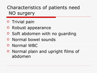 Characteristics of patients need  NO surgery Trivial pain Robust appearance Soft abdomen with no guarding Normal bowel sounds Normal WBC Normal plain and upright films of abdomen 