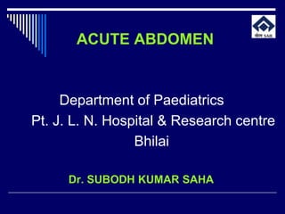 ACUTE ABDOMEN


     Department of Paediatrics
Pt. J. L. N. Hospital & Research centre
                 Bhilai

     Dr. SUBODH KUMAR SAHA
 