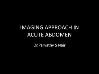 IMAGING APPROACH IN
ACUTE ABDOMEN
Dr.Parvathy S Nair

 