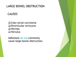 LARGE BOWEL OBSTRUCTION
CAUSES
 Colo-rectal carcinoma
 Diverticular strictures
 Hernias
 Volvulus
Adhesions do not commonly
cause large bowel obstruction.
 