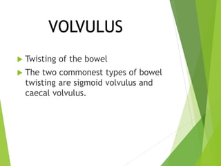 VOLVULUS
 Twisting of the bowel
 The two commonest types of bowel
twisting are sigmoid volvulus and
caecal volvulus.
 