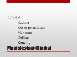 Manisfestasi Klinikal
1) Sakit :
: Radiasi
: Kesan pernafasan
: Makanan
: Defikasi
: Kencing
: Menstruation
 