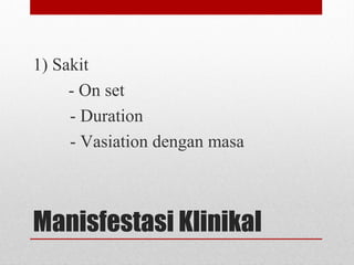 Manisfestasi Klinikal
1) Sakit
- On set
- Duration
- Vasiation dengan masa
 