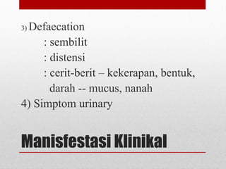 Manisfestasi Klinikal
3) Defaecation
: sembilit
: distensi
: cerit-berit – kekerapan, bentuk,
darah -- mucus, nanah
4) Simptom urinary
 