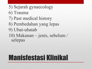 Manisfestasi Klinikal
5) Sejarah gynaecology
6) Trauma
7) Past medical history
8) Pembedahan yang lepas
9) Ubat-ubatab
10) Makanan – jenis, sebelum /
selepas
 