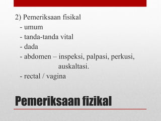 Pemeriksaan fizikal
2) Pemeriksaan fisikal
- umum
- tanda-tanda vital
- dada
- abdomen – inspeksi, palpasi, perkusi,
auskaltasi.
- rectal / vagina
 