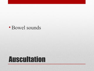 Auscultation
• Bowel sounds
 