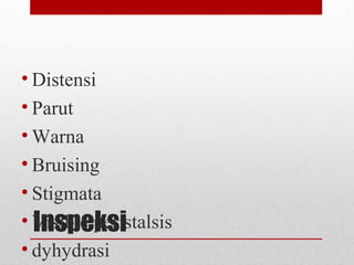 Inspeksi
• Distensi
• Parut
• Warna
• Bruising
• Stigmata
• Visible peristalsis
• dyhydrasi
 