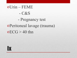 Ix
oUrin – FEME
- C&S
- Pregnancy test
oPeritoneal lavage (trauma)
oECG > 40 thn
 