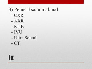 Ix
3) Pemeriksaan makmal
- CXR
- AXR
- KUB
- IVU
- Ultra Sound
- CT
 