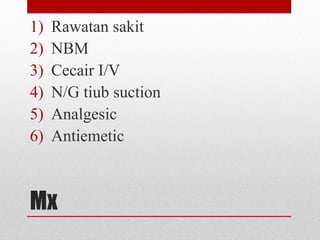 Mx
1) Rawatan sakit
2) NBM
3) Cecair I/V
4) N/G tiub suction
5) Analgesic
6) Antiemetic
 