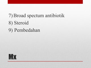 Mx
7) Broad spectum antibiotik
8) Steroid
9) Pembedahan
 