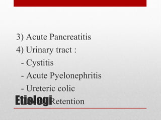 Etiologi
3) Acute Pancreatitis
4) Urinary tract :
- Cystitis
- Acute Pyelonephritis
- Ureteric colic
- Acute Retention
 