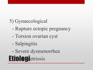 Etiologi
5) Gynaecological
- Rupture ectopic pregnancy
- Torsion ovarian cyst
- Salpingitis
- Severe dysmenorrhea
- Endometriosis
 