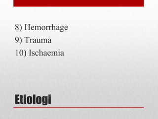Etiologi
8) Hemorrhage
9) Trauma
10) Ischaemia
 