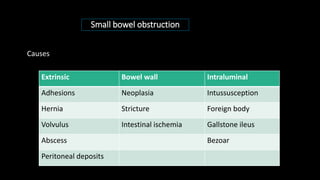 Small bowel obstruction
Extrinsic Bowel wall Intraluminal
Adhesions Neoplasia Intussusception
Hernia Stricture Foreign body
Volvulus Intestinal ischemia Gallstone ileus
Abscess Bezoar
Peritoneal deposits
Causes
 