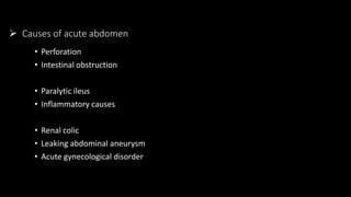 Causes of acute abdomen
• Perforation
• Intestinal obstruction
• Paralytic ileus
• Inflammatory causes
• Renal colic
• Leaking abdominal aneurysm
• Acute gynecological disorder
 