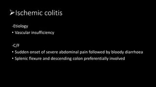 Ischemic colitis
-Etiology
• Vascular insufficiency
-C/F
• Sudden onset of severe abdominal pain followed by bloody diarrhoea
• Splenic flexure and descending colon preferentially involved
 