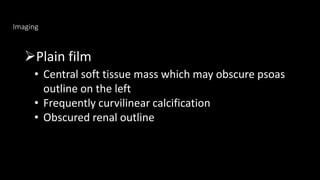Imaging
Plain film
• Central soft tissue mass which may obscure psoas
outline on the left
• Frequently curvilinear calcification
• Obscured renal outline
 