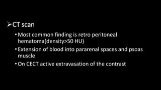 CT scan
• Most common finding is retro peritoneal
hematoma(density>50 HU)
•Extension of blood into pararenal spaces and psoas
muscle
• On CECT active extravasation of the contrast
 
