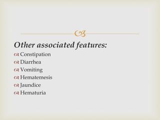 
Other associated features:
 Constipation
 Diarrhea
 Vomiting
 Hematemesis
 Jaundice
 Hematuria
 