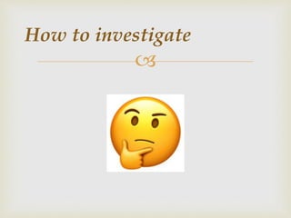 
How to investigate
 