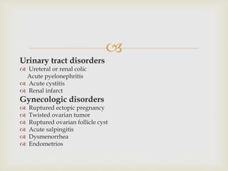 
Urinary tract disorders
 Ureteral or renal colic
Acute pyelonephritis
 Acute cystitis
 Renal infarct
Gynecologic disorders
 Ruptured ectopic pregnancy
 Twisted ovarian tumor
 Ruptured ovarian follicle cyst
 Acute salpingitis
 Dysmenorrhea
 Endometrios
 