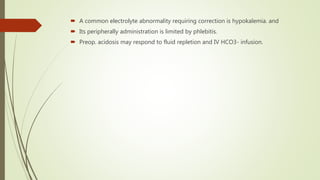  A common electrolyte abnormality requiring correction is hypokalemia. and
 Its peripherally administration is limited by phlebitis.
 Preop. acidosis may respond to fluid repletion and IV HCO3- infusion.
 