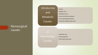 Nonsurgical
causes:
• Uremia
• Diabetic crisis
• Addisonian crisis
• Acute intermittent porphyria
• Acute hyperlipoproteinemia
• Hereditary Mediterranean fever
1)Endocrine
and
Metabolic
Causes:
• Sickle cell crisis
• Acute leukaemia
• Other blood dyscrasias
2)
Hematologic
Causes:
 