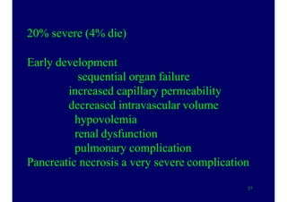 20% severe (4% die)
Early development
sequential organ failure
increased capillary permeability
decreased intravascular volume
hypovolemia
renal dysfunction
pulmonary complication
Pancreatic necrosis a very severe complication
37
 