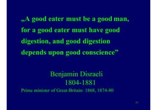 „A good eater must be a good man,
for a good eater must have good
digestion, and good digestion
depends upon good conscience”
Benjamin Disraeli
1804-1881
Prime minister of Great-Britain: 1868, 1874-80
55
 