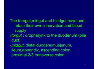 .
The foregut,midgut and hindgut have and
retain their own innervation and blood
supply
forgut : oropharynx to the duodenum (bile
duct)
midgut: distal duodenum,jejunum,
ileum,appendix, ascending colon,
proximal 2/3 transverse colon
59
 