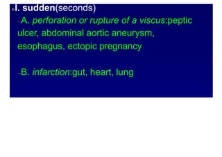 Abdominal pain onset patterns
I. sudden(seconds)
–A. perforation or rupture of a viscus:peptic
ulcer, abdominal aortic aneurysm,
esophagus, ectopic pregnancy
–B. infarction:gut, heart, lung
 