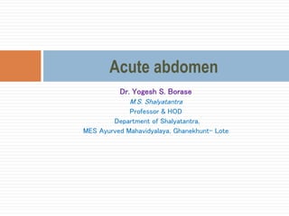 Dr. Yogesh S. Borase
M.S. Shalyatantra
Professor & HOD
Department of Shalyatantra,
MES Ayurved Mahavidyalaya, Ghanekhunt- Lote
Acute abdomen
 