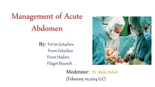 Management of Acute
Abdomen
By: Fer’on Getachew
Feven Getachew
Feven Hadera
Filagot Bizuneh
Moderator: Dr Abebe Bekele
(Feburary 10,2014 G.C)
 