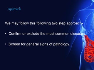 Approach
We may follow this following two step approach-
• Confirm or exclude the most common diseases.
• Screen for general signs of pathology.
 